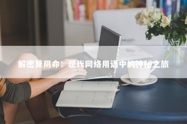 解密算阴命:现代网络用语中的神秘之旅 解密算阴命:现代网络用语中的神秘之旅