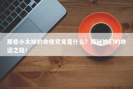 那些小太妹的命格究竟是什么？探秘她们的命运之路！